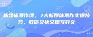 新媒体写作课，7大新媒体写作实操技巧，教你又快又稳写好文-E网资源