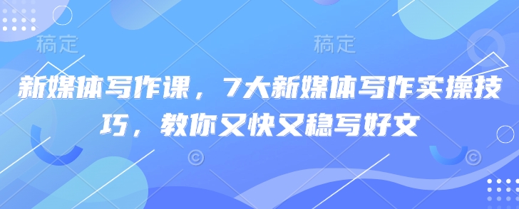 新媒体写作课，7大新媒体写作实操技巧，教你又快又稳写好文-E网资源