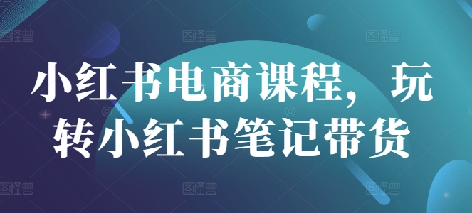 小红书电商课程，玩转小红书笔记带货-E网资源