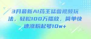 3月最新AI药王猛兽视频玩法，轻松100W播放，简单快速涨粉起号10w+-E网资源