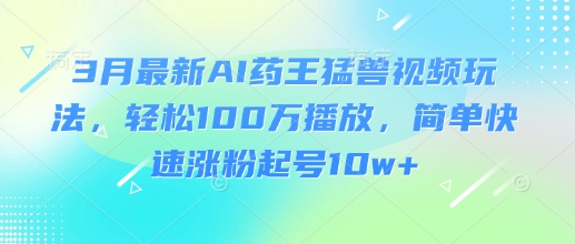 3月最新AI药王猛兽视频玩法，轻松100W播放，简单快速涨粉起号10w+-E网资源