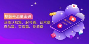 视频号流量密码：涵盖认知篇、起号篇、话术篇、选品篇、实操篇、投流篇-E网资源
