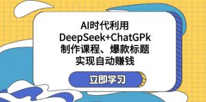某付费文：AI时代利用DeepSeek+ChatGPk制作课程、爆款标题，实现自动赚钱-E网资源