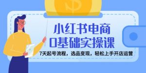 小红书电商0基础实操课，7天起号流程，选品变现，轻松上手开店运营-E网资源