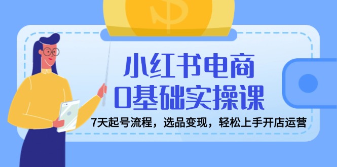 小红书电商0基础实操课，7天起号流程，选品变现，轻松上手开店运营-E网资源
