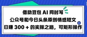 借助豆包AI同时写公众号和今日头条原创情感短文日入3张的实操之路，可矩形操作-E网资源