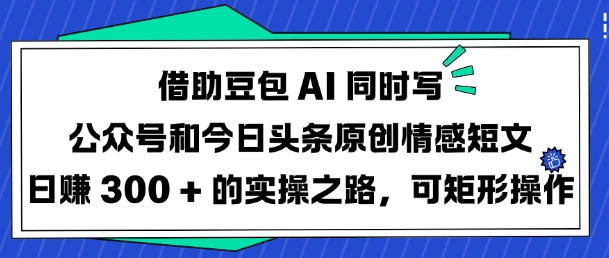 借助豆包AI同时写公众号和今日头条原创情感短文日入3张的实操之路，可矩形操作-E网资源