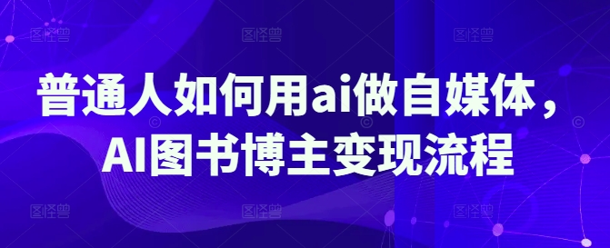 普通人如何用ai做自媒体，AI图书博主变现流程-E网资源