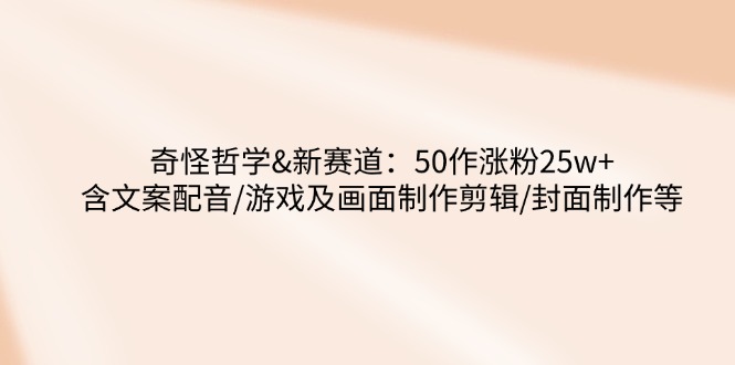 奇怪哲学-新赛道：50作涨粉25w+含文案配音/游戏及画面制作剪辑/封面制作等-E网资源