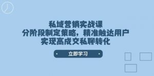 私域营销实战课，分阶段制定策略，精准触达用户，实现高成交私聊转化-E网资源