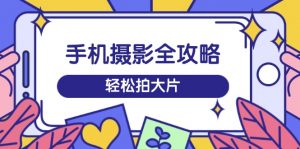手机摄影全攻略，从拍摄到剪辑，训练营带你玩转短视频，轻松拍大片-E网资源