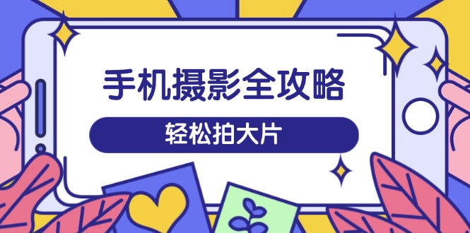 手机摄影全攻略,从拍摄到剪辑,训练营带你玩转短视频,轻松拍大片-E网资源