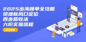 2025出海爆单全攻略：抢滩新风口定位+四步营收法+六阶实操流程-E网资源