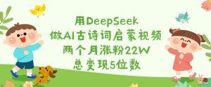 用DeepSeek做AI古诗词启蒙视频，两个月涨粉22W，总变现5位数-E网资源