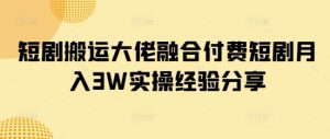 短剧搬运大佬融合付费短剧月入3W实操经验分享-E网资源
