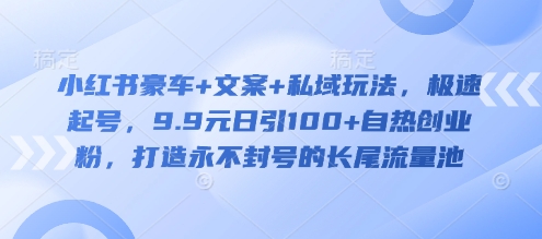 小红书豪车+文案+私域玩法，极速起号，9.9元日引100+自热创业粉，打造永不封号的长尾流量池-E网资源