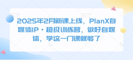 2025年2月新课上线，PlanX自媒体IP·超级训练营，做好自媒体，学这一门课就够了-E网资源