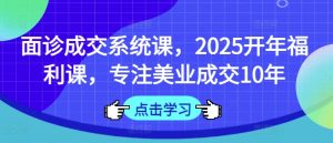 面诊成交系统课，2025开年福利课，专注美业成交10年-E网资源