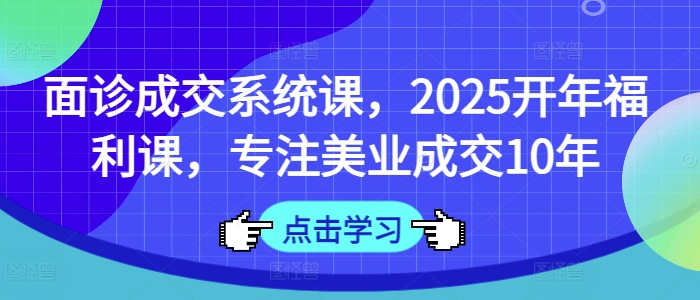 面诊成交系统课，2025开年福利课，专注美业成交10年-E网资源
