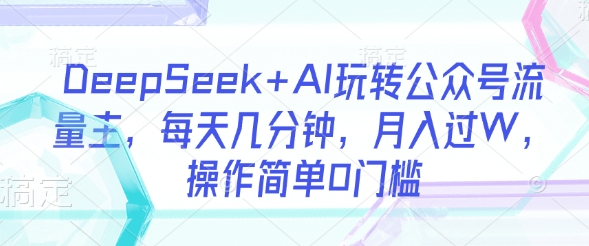 DeepSeek+AI玩转公众号流量主，每天几分钟，月入过W，操作简单0门槛-E网资源