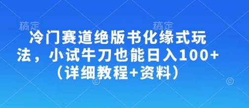 冷门赛道绝版书化缘式玩法，小试牛刀也能日入100+(详细教程+资料)-E网资源
