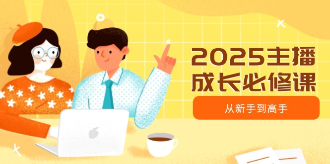 2025主播成长必修课，主播从新手到高手，涵盖趋势、定位、能力构建等-E网资源