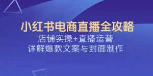 小红书电商直播全攻略，店铺实操+直播运营，详解爆款文案与封面制作-E网资源