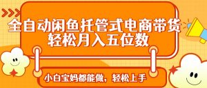 全自动闲鱼托管式电商带货 轻松实现月入五位数-E网资源