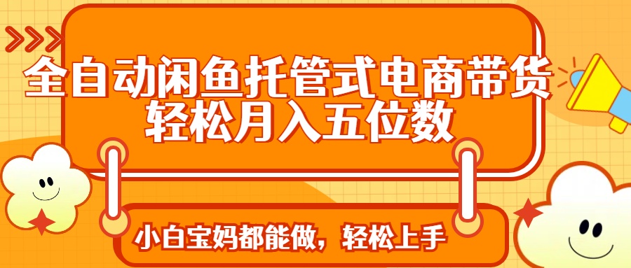全自动闲鱼托管式电商带货 轻松实现月入五位数-E网资源