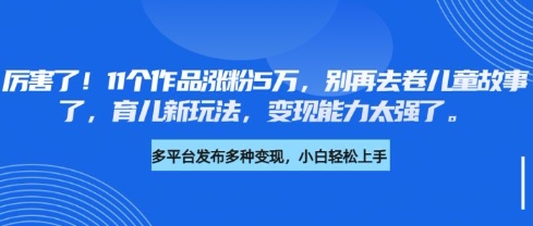 厉害了，11个作品涨粉5万，别再去卷儿童故事了，育儿新玩法，变现能力太强了-E网资源