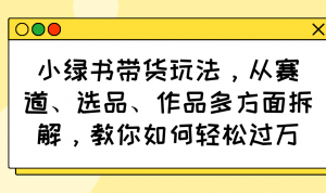 小绿书带货玩法，从赛道、选品、作品多方面拆解，教你如何轻松过万-E网资源