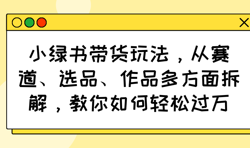 小绿书带货玩法，从赛道、选品、作品多方面拆解，教你如何轻松过万-E网资源