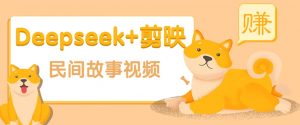 利用Deepseek+剪映做民间故事原创视频，零门槛、起号快、涨粉猛、收益高！-E网资源