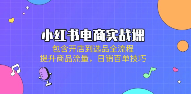 小红书电商实战课：包含开店到选品全流程，提升商品流量，日销百单技巧-E网资源