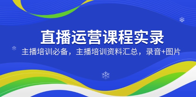 直播运营课程实录:主播培训必备,主播培训资料汇总,录音+图片-E网资源