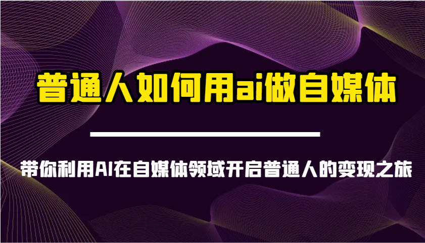 普通人如何用ai做自媒体-带你利用AI在自媒体领域开启普通人的变现之旅-E网资源