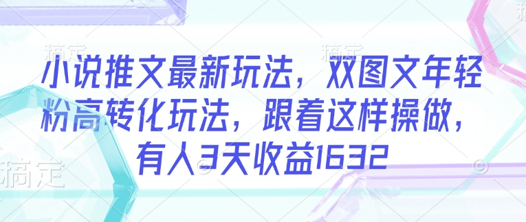 小说推文最新玩法，双图文年轻粉高转化玩法，跟着这样操做，有人3天收益1632-E网资源
