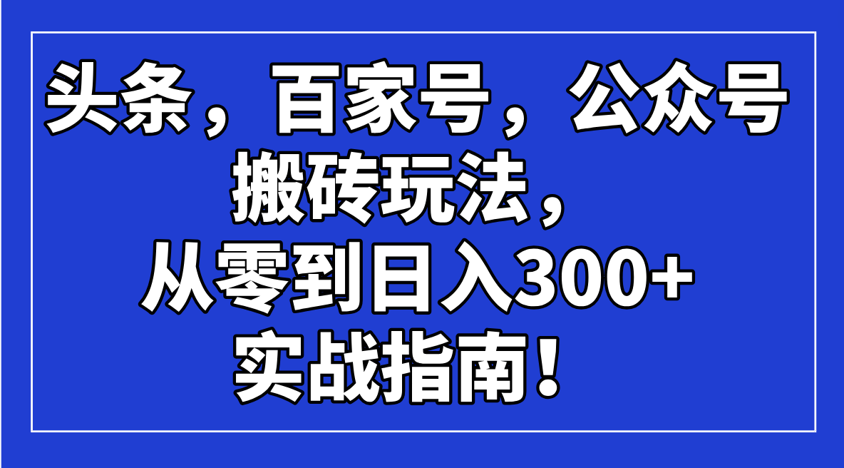 头条，百家号，公众号搬砖玩法，从零到日入300+的实战指南！-E网资源