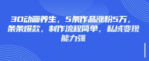 3D动画养生，5条作品涨粉5万，条条爆款，制作流程简单，私域变现能力强-E网资源