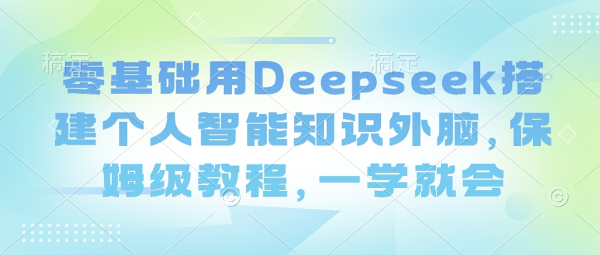 零基础用Deepseek搭建个人智能知识外脑，保姆级教程，一学就会-E网资源