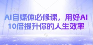 AI自媒体必修课，用好AI 10倍提升你的人生效率-E网资源