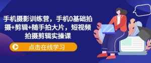手机摄影训练营，手机0基础拍摄+剪辑+随手拍大片，短视频拍摄剪辑实操课-E网资源