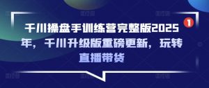 千川操盘手训练营完整版2025年，千川升级版重磅更新，玩转直播带货-E网资源