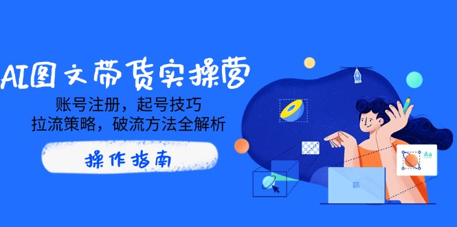 AI图文带货实操营，账号注册，起号技巧，拉流策略，破流方法全解析-E网资源