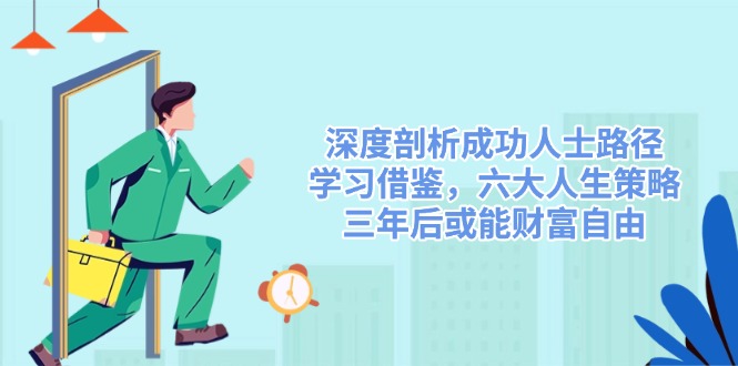 深度剖析成功人士路径，学习借鉴，六大人生策略，三年后或能财富自由-E网资源