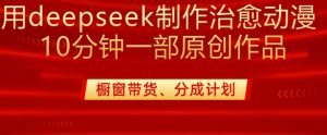 用deepseek制作治愈系漫剪，20分钟一部纯原创作品，多种变现渠道外面收费980-E网资源
