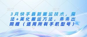 3月快手最新搬运技术，魔法+美化搬运方法，条条出同框(适用所有手机型号)-E网资源