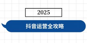 抖音运营全攻略，涵盖账号搭建、人设塑造、投流等，快速起号，实现变现-E网资源