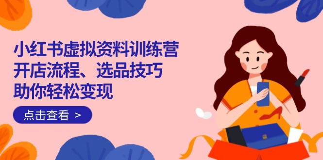 小红书虚拟资料训练营：开店流程、选品技巧一网打尽，助你轻松变现-E网资源