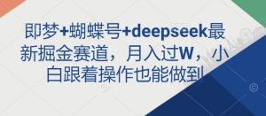 即梦+蝴蝶号+deepseek最新掘金赛道，月入过W，小白跟着操作也能做到-E网资源